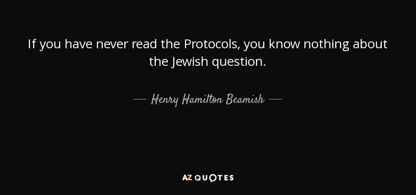 If you have never read the Protocols, you know nothing about the Jewish question. - Henry Hamilton Beamish