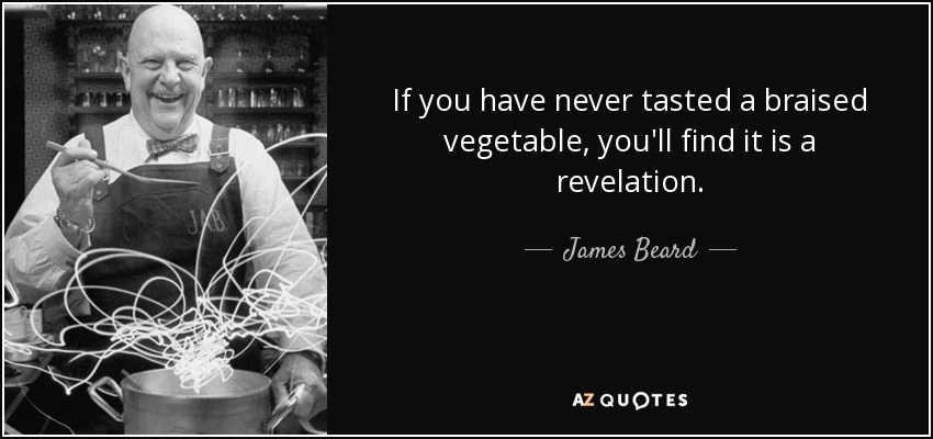 If you have never tasted a braised vegetable, you'll find it is a revelation. - James Beard