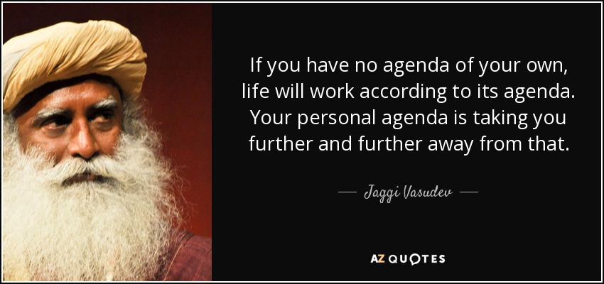 If you have no agenda of your own, life will work according to its agenda. Your personal agenda is taking you further and further away from that. - Jaggi Vasudev