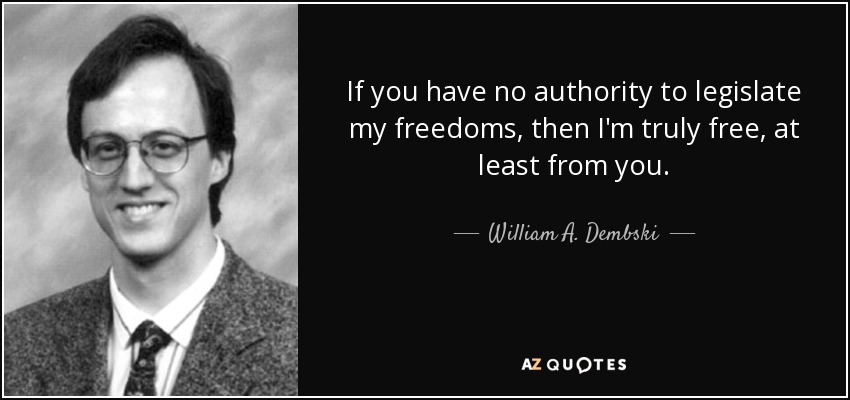 If you have no authority to legislate my freedoms, then I'm truly free, at least from you. - William A. Dembski