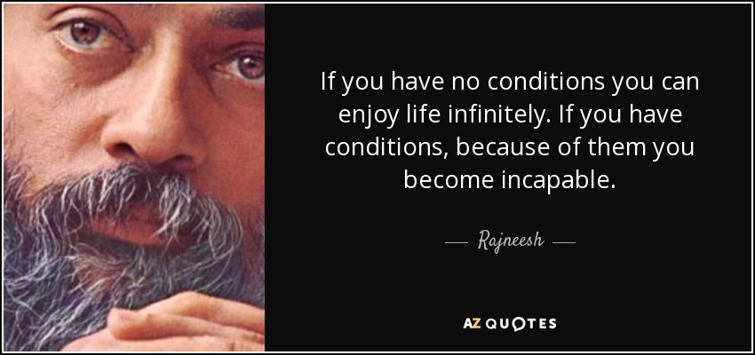If you have no conditions you can enjoy life infinitely. If you have conditions, because of them you become incapable. - Rajneesh
