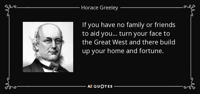 If you have no family or friends to aid you . . . turn your face to the Great West and there build up your home and fortune. - Horace Greeley