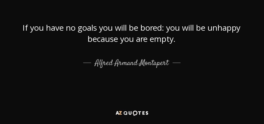 If you have no goals you will be bored: you will be unhappy because you are empty. - Alfred Armand Montapert