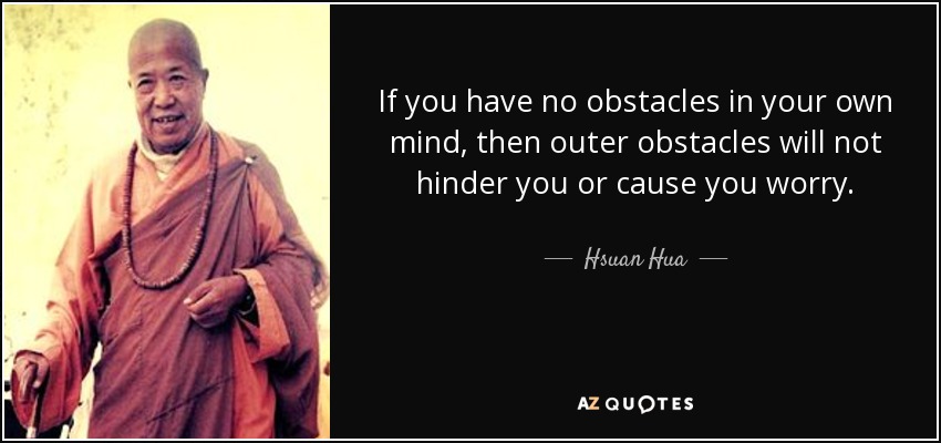 If you have no obstacles in your own mind, then outer obstacles will not hinder you or cause you worry. - Hsuan Hua