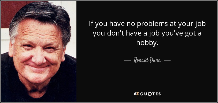If you have no problems at your job you don't have a job you've got a hobby. - Ronald Dunn