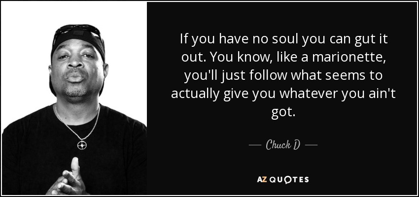 If you have no soul you can gut it out. You know, like a marionette, you'll just follow what seems to actually give you whatever you ain't got. - Chuck D