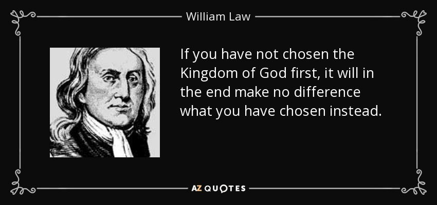 If you have not chosen the Kingdom of God first, it will in the end make no difference what you have chosen instead. - William Law