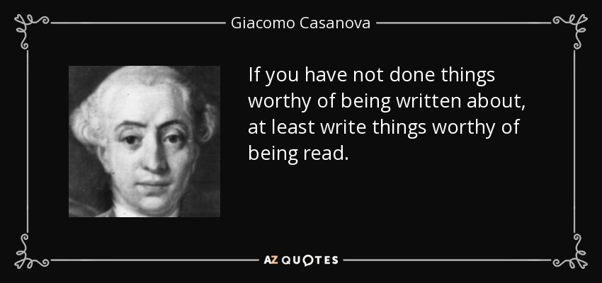 If you have not done things worthy of being written about, at least write things worthy of being read. - Giacomo Casanova