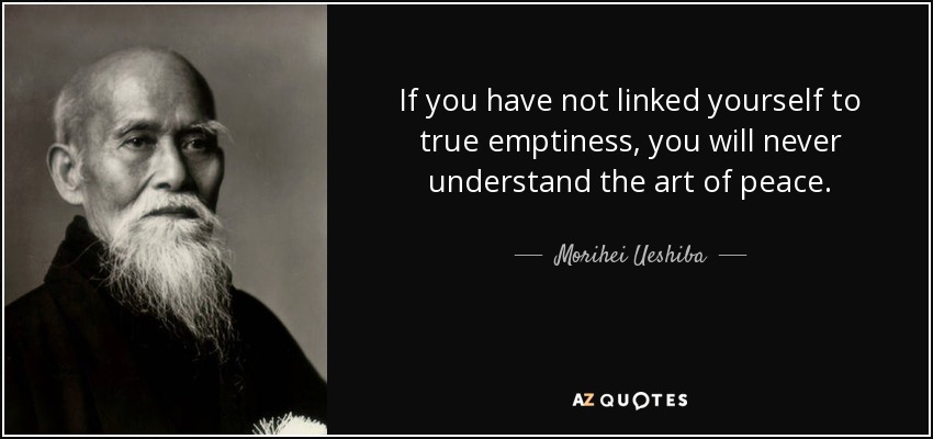 If you have not linked yourself to true emptiness, you will never understand the art of peace. - Morihei Ueshiba