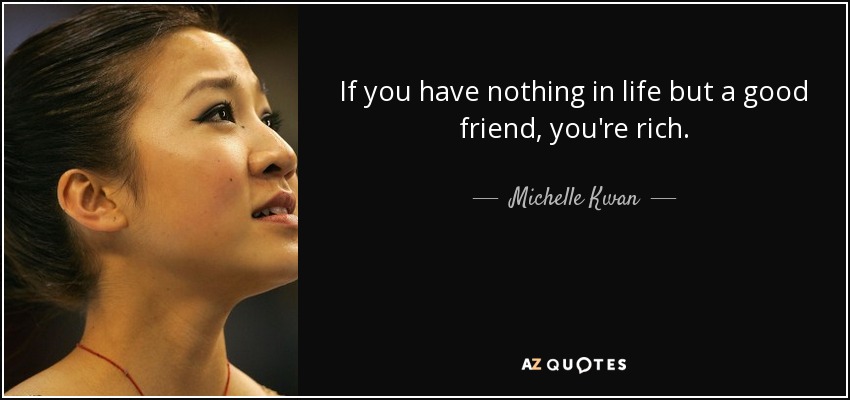 If you have nothing in life but a good friend, you're rich. - Michelle Kwan