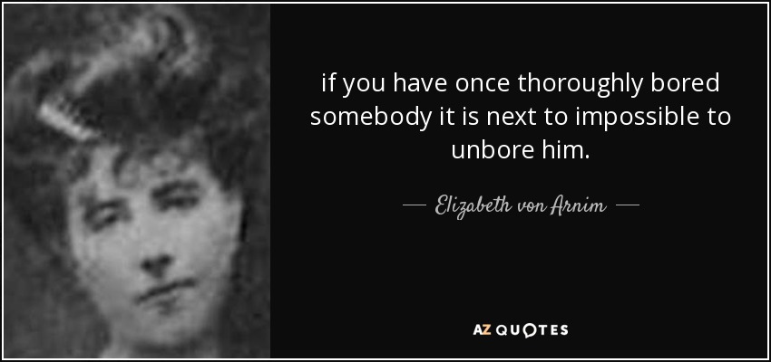 if you have once thoroughly bored somebody it is next to impossible to unbore him. - Elizabeth von Arnim