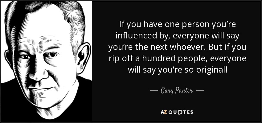 If you have one person you’re influenced by, everyone will say you’re the next whoever. But if you rip off a hundred people, everyone will say you’re so original! - Gary Panter
