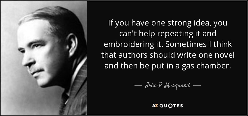 If you have one strong idea, you can't help repeating it and embroidering it. Sometimes I think that authors should write one novel and then be put in a gas chamber. - John P. Marquand