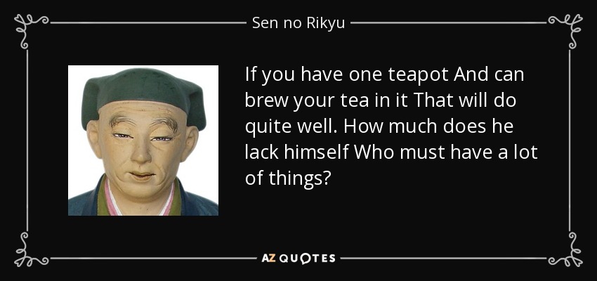 If you have one teapot And can brew your tea in it That will do quite well. How much does he lack himself Who must have a lot of things? - Sen no Rikyu