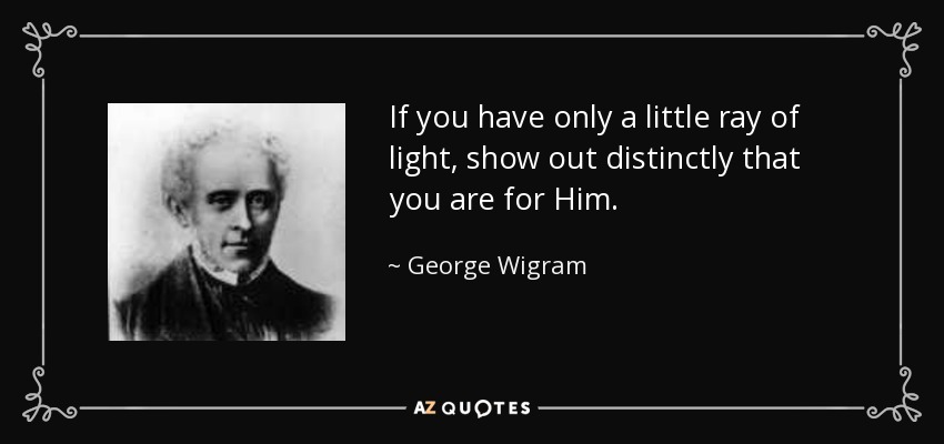If you have only a little ray of light, show out distinctly that you are for Him. - George Wigram