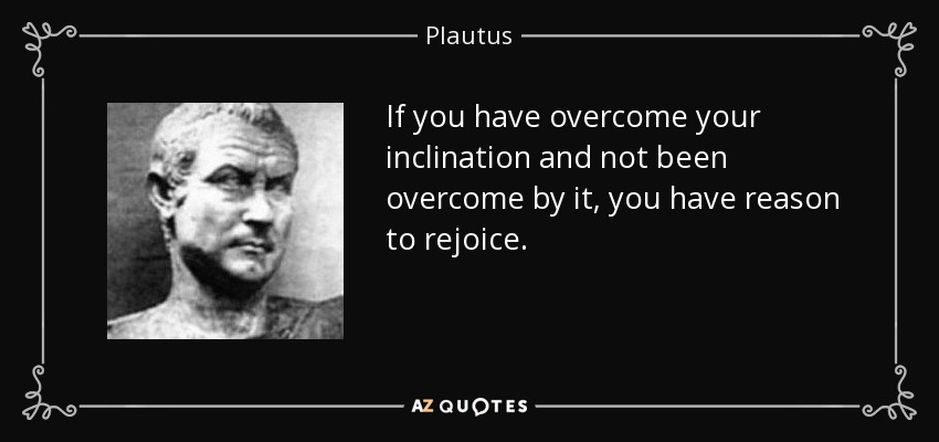 If you have overcome your inclination and not been overcome by it, you have reason to rejoice. - Plautus
