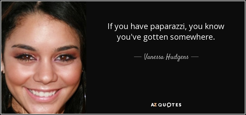 If you have paparazzi, you know you've gotten somewhere. - Vanessa Hudgens