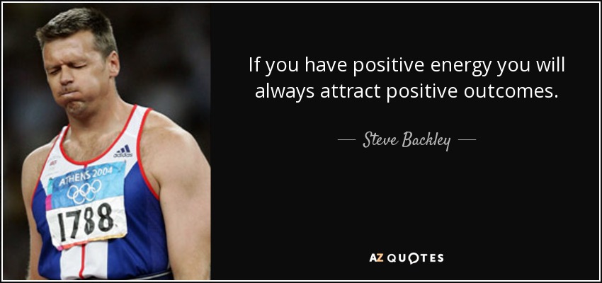 If you have positive energy you will always attract positive outcomes. - Steve Backley
