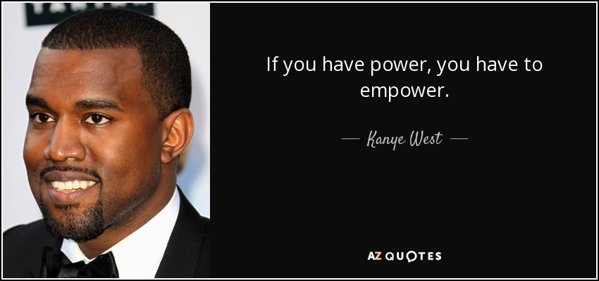If you have power, you have to empower. - Kanye West