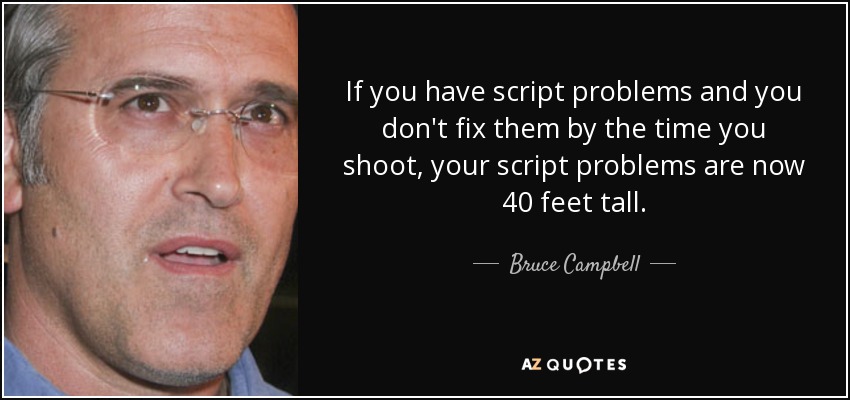 If you have script problems and you don't fix them by the time you shoot, your script problems are now 40 feet tall. - Bruce Campbell