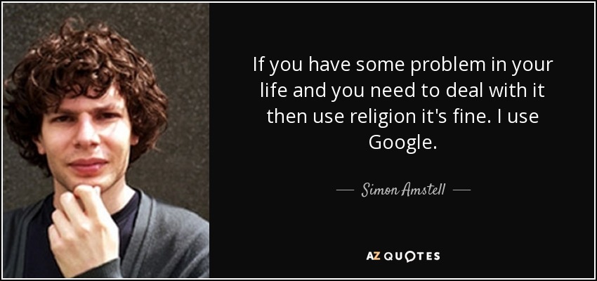 If you have some problem in your life and you need to deal with it then use religion it's fine. I use Google. - Simon Amstell
