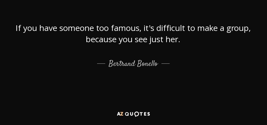 If you have someone too famous, it's difficult to make a group, because you see just her. - Bertrand Bonello