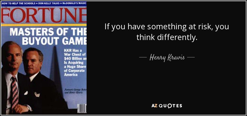 If you have something at risk, you think differently. - Henry Kravis