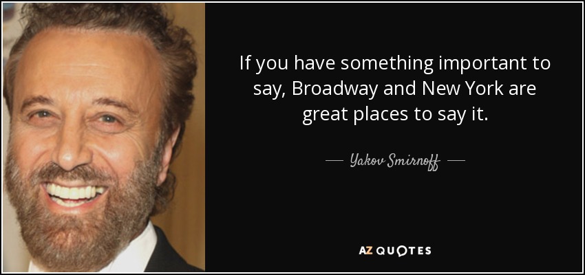 If you have something important to say, Broadway and New York are great places to say it. - Yakov Smirnoff