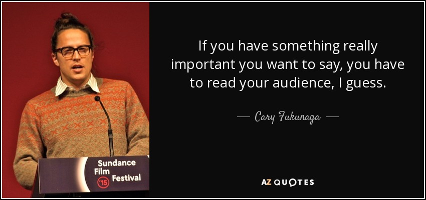 If you have something really important you want to say, you have to read your audience, I guess. - Cary Fukunaga