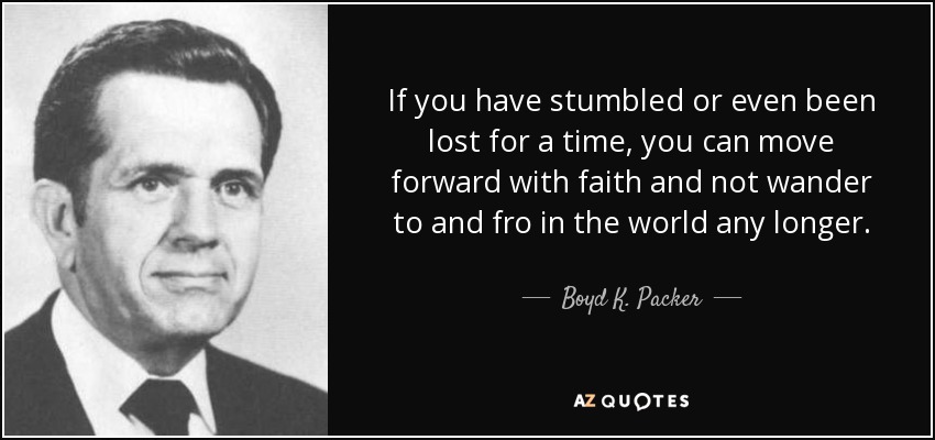 If you have stumbled or even been lost for a time, you can move forward with faith and not wander to and fro in the world any longer. - Boyd K. Packer