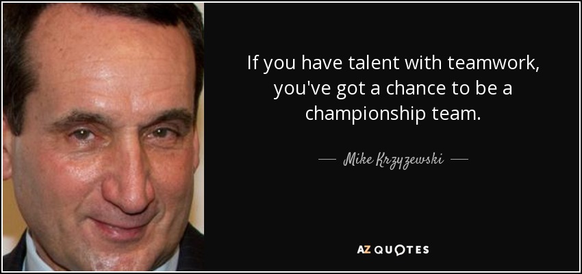 If you have talent with teamwork, you've got a chance to be a championship team. - Mike Krzyzewski