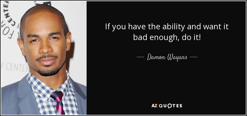 If you have the ability and want it bad enough, do it! - Damon Wayans, Jr.