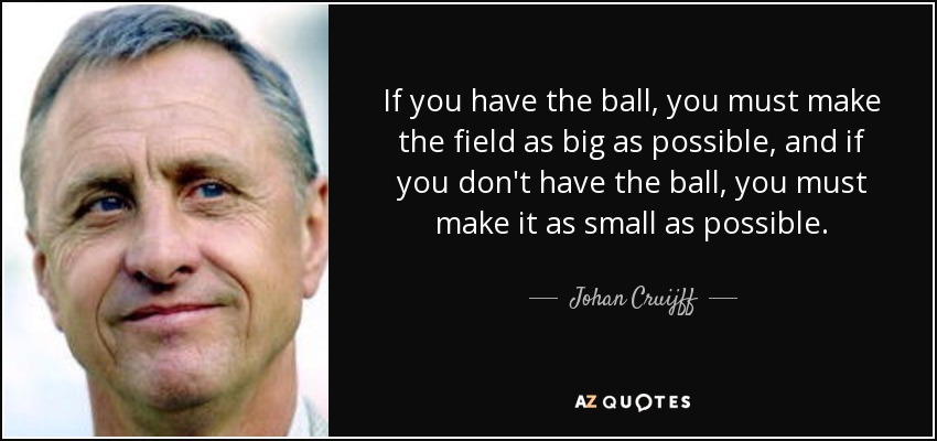 If you have the ball, you must make the field as big as possible, and if you don't have the ball, you must make it as small as possible. - Johan Cruijff