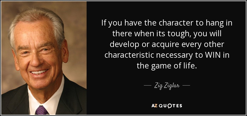If you have the character to hang in there when its tough, you will develop or acquire every other characteristic necessary to WIN in the game of life. - Zig Ziglar