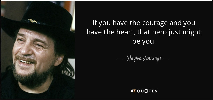 If you have the courage and you have the heart, that hero just might be you. - Waylon Jennings
