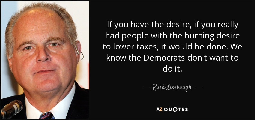 If you have the desire, if you really had people with the burning desire to lower taxes, it would be done. We know the Democrats don't want to do it. - Rush Limbaugh