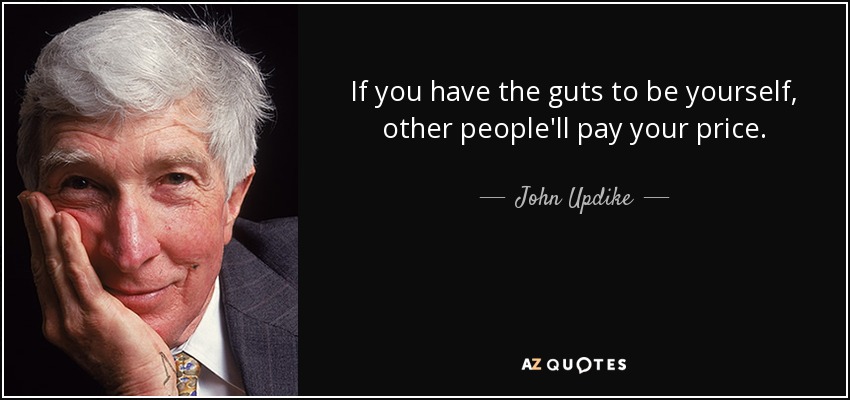 If you have the guts to be yourself, other people'll pay your price. - John Updike