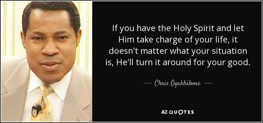 If you have the Holy Spirit and let Him take charge of your life, it doesn't matter what your situation is, He'll turn it around for your good. - Chris Oyakhilome