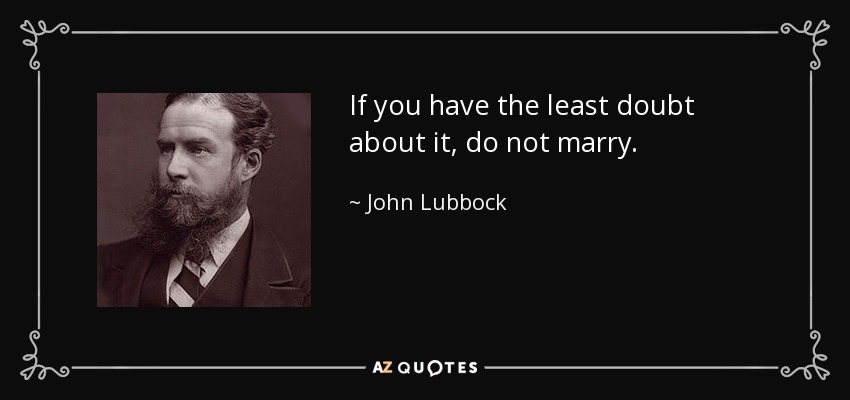 If you have the least doubt about it, do not marry. - John Lubbock