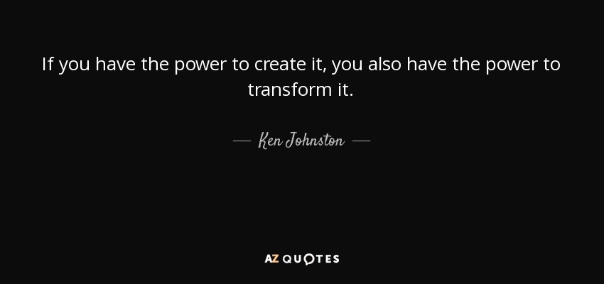 If you have the power to create it, you also have the power to transform it. - Ken Johnston