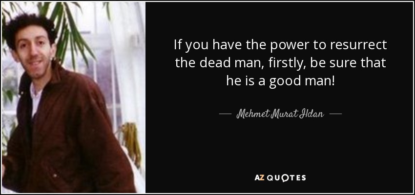 If you have the power to resurrect the dead man, firstly, be sure that he is a good man! - Mehmet Murat Ildan