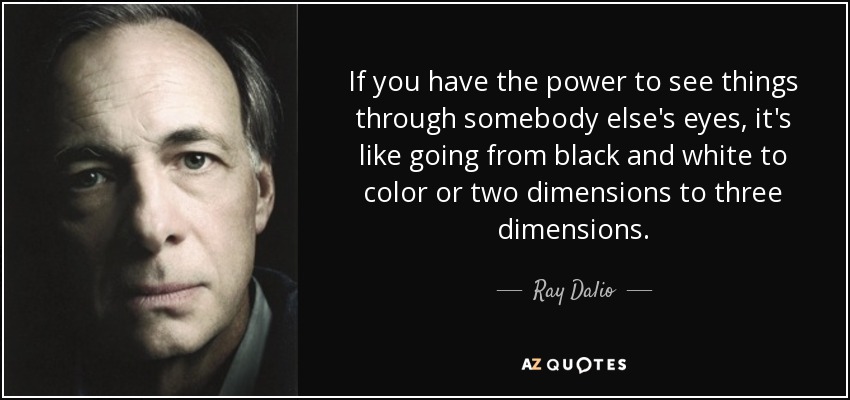 If you have the power to see things through somebody else's eyes, it's like going from black and white to color or two dimensions to three dimensions. - Ray Dalio