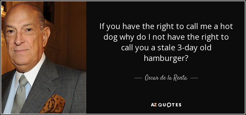 If you have the right to call me a hot dog why do I not have the right to call you a stale 3-day old hamburger? - Oscar de la Renta