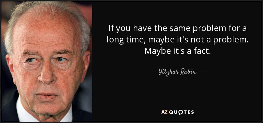 If you have the same problem for a long time, maybe it's not a problem. Maybe it's a fact. - Yitzhak Rabin
