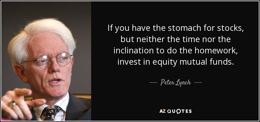 If you have the stomach for stocks, but neither the time nor the inclination to do the homework, invest in equity mutual funds. - Peter Lynch
