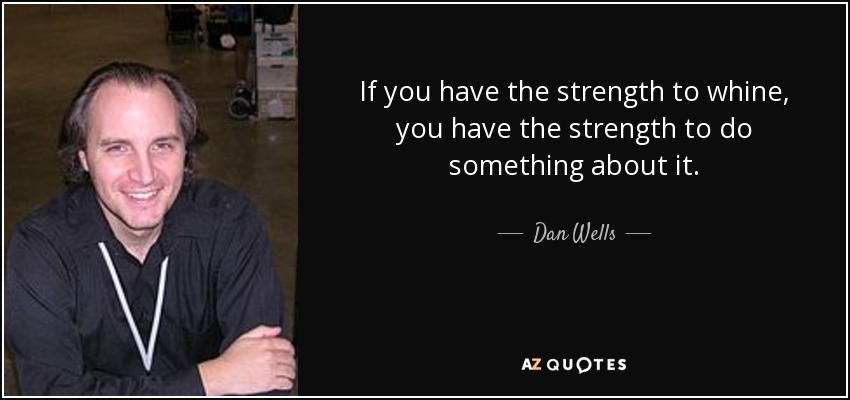 If you have the strength to whine, you have the strength to do something about it. - Dan Wells