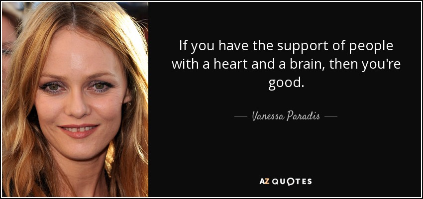 If you have the support of people with a heart and a brain, then you're good. - Vanessa Paradis