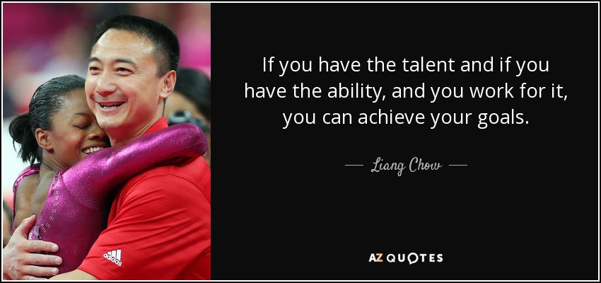 If you have the talent and if you have the ability, and you work for it, you can achieve your goals. - Liang Chow