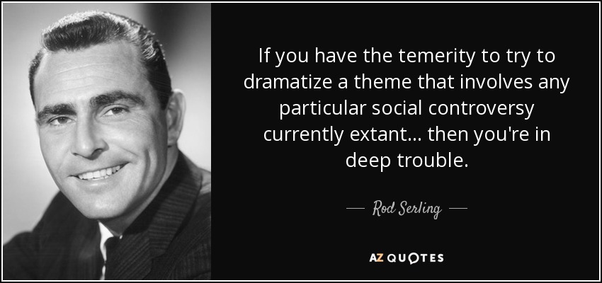 If you have the temerity to try to dramatize a theme that involves any particular social controversy currently extant. . . then you're in deep trouble. - Rod Serling