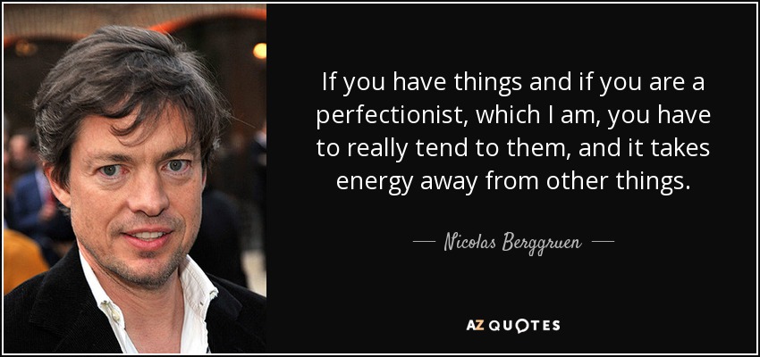 If you have things and if you are a perfectionist, which I am, you have to really tend to them, and it takes energy away from other things. - Nicolas Berggruen
